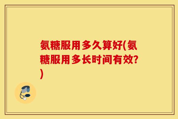 氨糖服用多久算好(氨糖服用多长时间有效?) 氨糖服用多久算好(氨糖服用多长时间有效?)