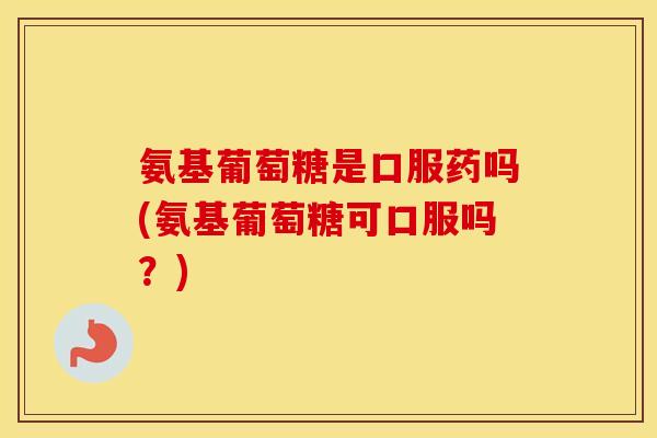 氨基葡萄糖是口服药吗(氨基葡萄糖可口服吗?) 氨基葡萄糖是口服药吗(氨基葡萄糖可口服吗?)