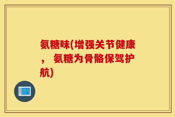 氨糖味(增强关节健康, 氨糖为骨骼保驾护航) 氨糖味(增强关节健康, 氨糖为骨骼保驾护航)