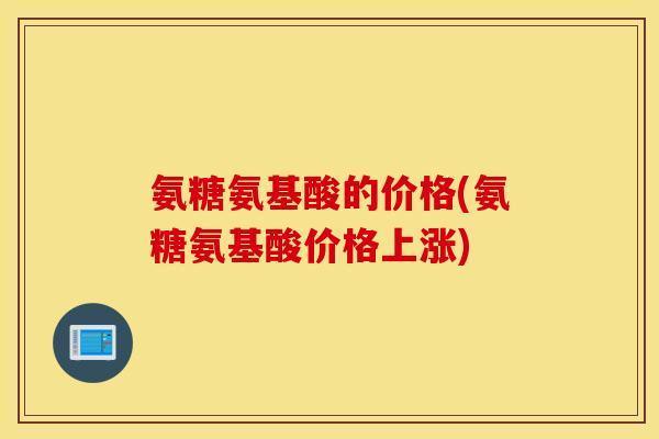 氨糖氨基酸的价格(氨糖氨基酸价格上涨)