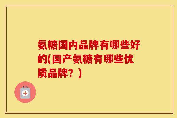 氨糖国内品牌有哪些好的(国产氨糖有哪些优质品牌?) 氨糖国内品牌有哪些好的(国产氨糖有哪些优质品牌?)
