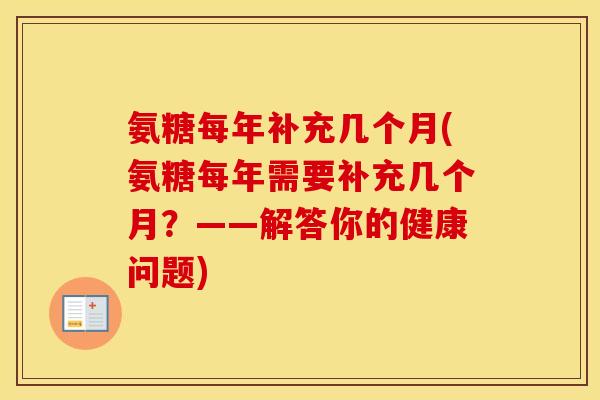 氨糖每年补充几个月(氨糖每年需要补充几个月?——解答你的健康问题) 氨糖每年补充几个月(氨糖每年需要补充几个月?——解答你的健康问题)