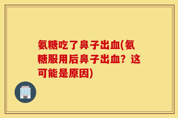 氨糖吃了鼻子出(氨糖服用后鼻子出?这可能是原因) 氨糖吃了鼻子出(氨糖服用后鼻子出?这可能是原因)