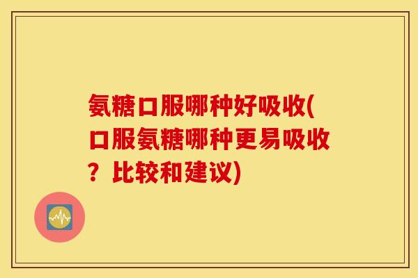 氨糖口服哪种好吸收(口服氨糖哪种更易吸收?比较和建议) 氨糖口服哪种好吸收(口服氨糖哪种更易吸收?比较和建议)