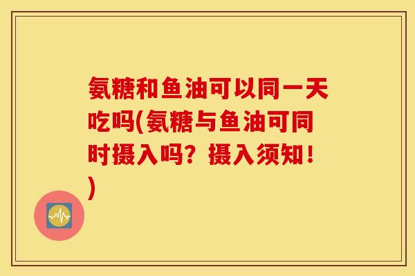 氨糖和鱼油可以同一天吃吗(氨糖与鱼油可同时摄入吗?摄入须知!) 氨糖和鱼油可以同一天吃吗(氨糖与鱼油可同时摄入吗?摄入须知!)