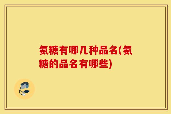 氨糖有哪几种品名(氨糖的品名有哪些) 氨糖有哪几种品名(氨糖的品名有哪些)