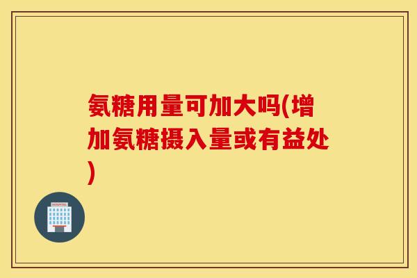 氨糖用量可加大吗(增加氨糖摄入量或有益处) 氨糖用量可加大吗(增加氨糖摄入量或有益处)