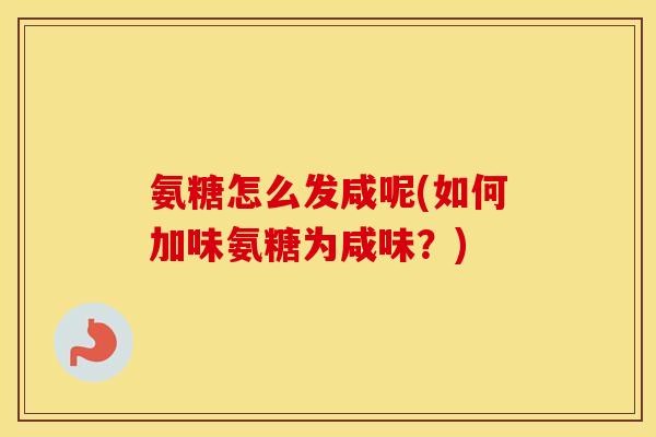 氨糖怎么发咸呢(如何加味氨糖为咸味?) 氨糖怎么发咸呢(如何加味氨糖为咸味?)