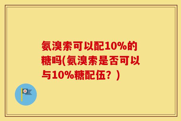 氨溴索可以配10%的糖吗(氨溴索是否可以与10%糖配伍？)