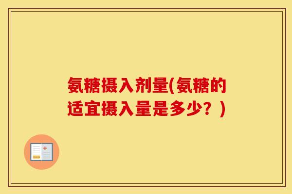 氨糖摄入剂量(氨糖的适宜摄入量是多少?) 氨糖摄入剂量(氨糖的适宜摄入量是多少?)