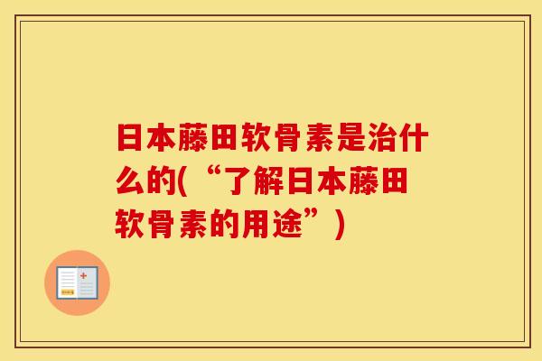 日本藤田软骨素是什么的(“了解日本藤田软骨素的用途”) 日本藤田软骨素是什么的(“了解日本藤田软骨素的用途”)