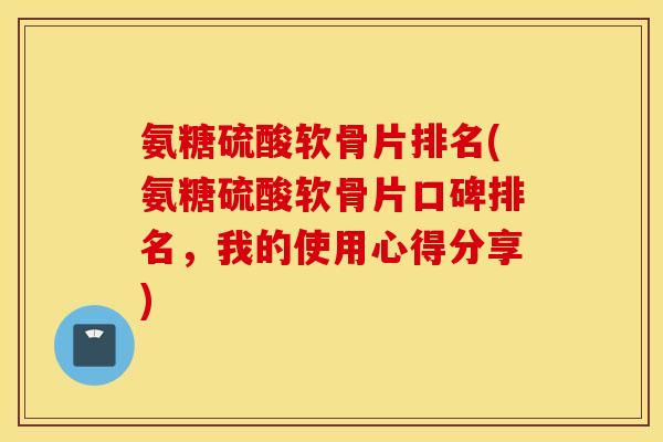 氨糖硫酸软骨片排名(氨糖硫酸软骨片口碑排名,我的使用心得分享) 氨糖硫酸软骨片排名(氨糖硫酸软骨片口碑排名,我的使用心得分享)
