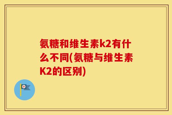 氨糖和维生素k2有什么不同(氨糖与维生素K2的区别)