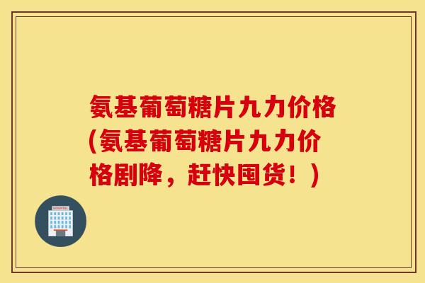 氨基葡萄糖片九力价格(氨基葡萄糖片九力价格剧降,赶快囤货!) 氨基葡萄糖片九力价格(氨基葡萄糖片九力价格剧降,赶快囤货!)
