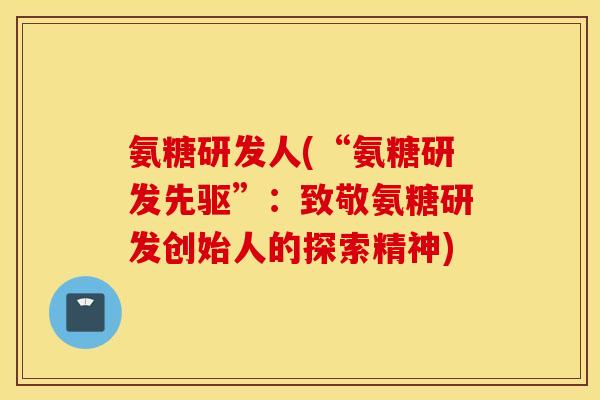 氨糖研发人(“氨糖研发先驱”:致敬氨糖研发创始人的探索精神) 氨糖研发人(“氨糖研发先驱”:致敬氨糖研发创始人的探索精神)