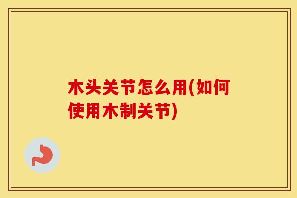 木头关节怎么用(如何使用木制关节) 木头关节怎么用(如何使用木制关节)