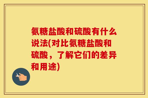 氨糖盐酸和硫酸有什么说法(对比氨糖盐酸和硫酸,了解它们的差异和用途) 氨糖盐酸和硫酸有什么说法(对比氨糖盐酸和硫酸,了解它们的差异和用途)