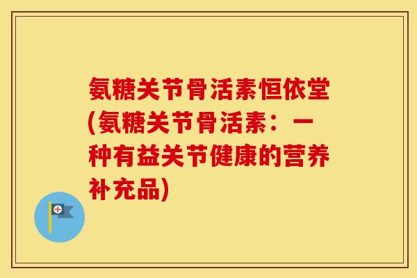 氨糖关节骨活素恒依堂(氨糖关节骨活素:一种有益关节健康的营养补充品) 氨糖关节骨活素恒依堂(氨糖关节骨活素:一种有益关节健康的营养补充品)