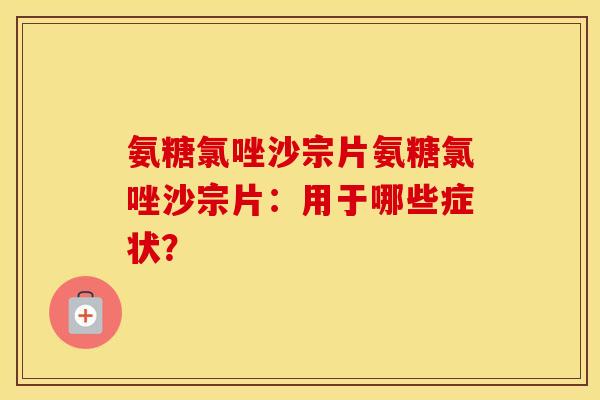 氨糖氯唑沙宗片氨糖氯唑沙宗片:用于哪些症状? 氨糖氯唑沙宗片氨糖氯唑沙宗片:用于哪些症状?