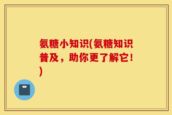 氨糖小知识(氨糖知识普及,助你更了解它!) 氨糖小知识(氨糖知识普及,助你更了解它!)