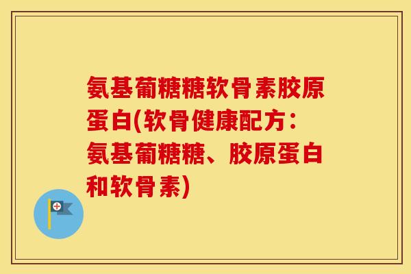 氨基葡糖糖软骨素胶原蛋白(软骨健康配方:氨基葡糖糖、胶原蛋白和软骨素) 氨基葡糖糖软骨素胶原蛋白(软骨健康配方:氨基葡糖糖、胶原蛋白和软骨素)