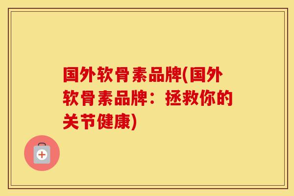 国外软骨素品牌(国外软骨素品牌：拯救你的关节健康)