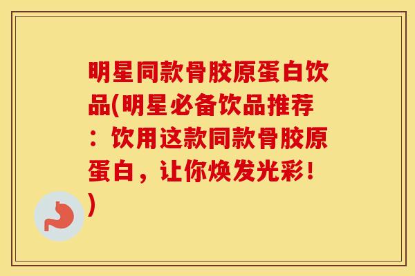 明星同款骨胶原蛋白饮品(明星必备饮品推荐：饮用这款同款骨胶原蛋白，让你焕发光彩！)