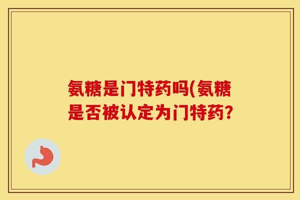 氨糖是门特药吗(氨糖是否被认定为门特药? 氨糖是门特药吗(氨糖是否被认定为门特药?