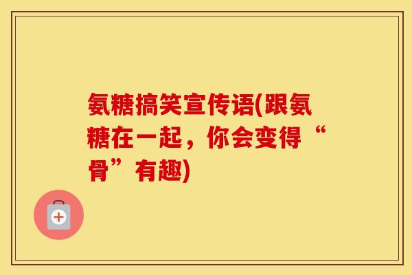 氨糖搞笑宣传语(跟氨糖在一起，你会变得“骨”有趣)