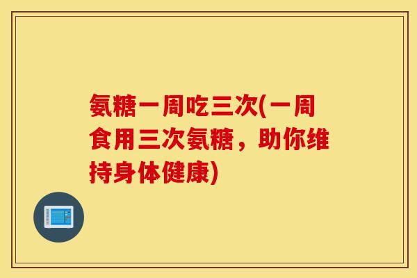 氨糖一周吃三次(一周食用三次氨糖，助你维持身体健康)