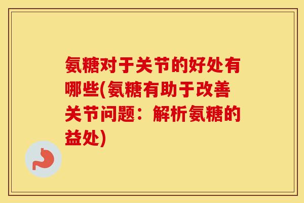 氨糖对于关节的好处有哪些(氨糖有助于改善关节问题:解析氨糖的益处) 氨糖对于关节的好处有哪些(氨糖有助于改善关节问题:解析氨糖的益处)