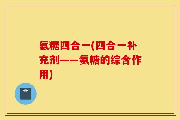 氨糖四合一(四合一补充剂——氨糖的综合作用) 氨糖四合一(四合一补充剂——氨糖的综合作用)