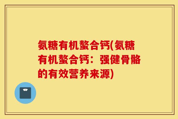 氨糖有机螯合钙(氨糖有机螯合钙:强健骨骼的有效营养来源) 氨糖有机螯合钙(氨糖有机螯合钙:强健骨骼的有效营养来源)