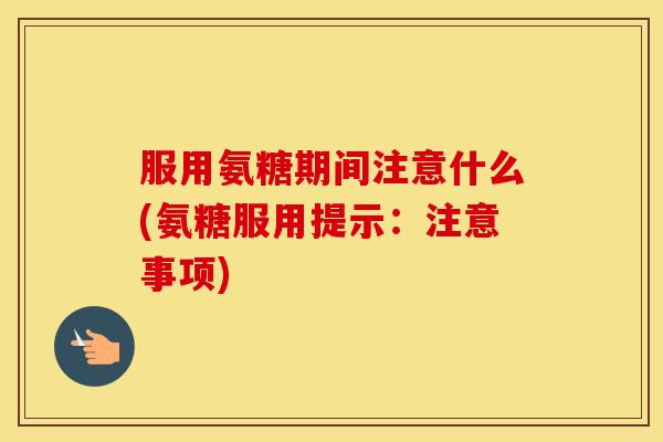 服用氨糖期间注意什么(氨糖服用提示：注意事项)
