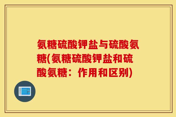 氨糖硫酸钾盐与硫酸氨糖(氨糖硫酸钾盐和硫酸氨糖：作用和区别)