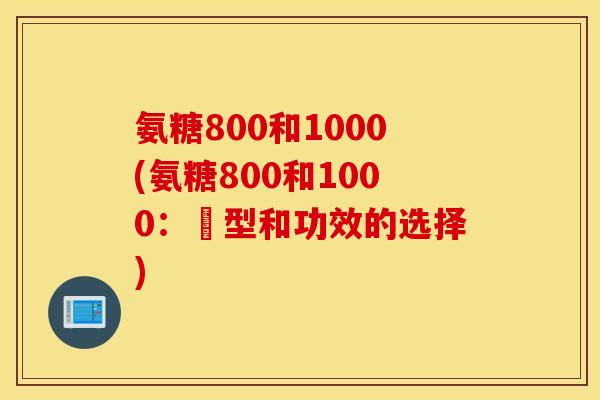 氨糖800和1000(氨糖800和1000：剤型和功效的选择)