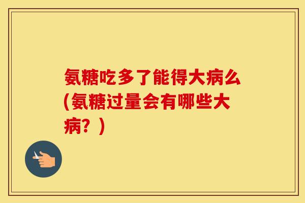 氨糖吃多了能得大么(氨糖过量会有哪些大?) 氨糖吃多了能得大么(氨糖过量会有哪些大?)