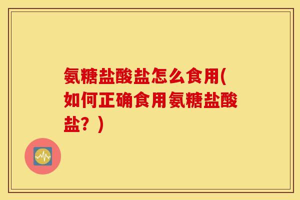 氨糖盐酸盐怎么食用(如何正确食用氨糖盐酸盐？)