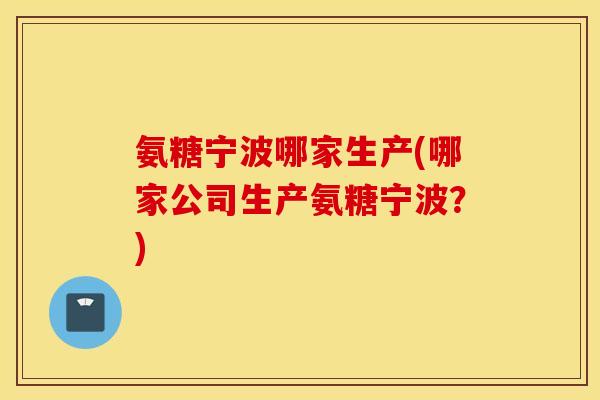 氨糖宁波哪家生产(哪家公司生产氨糖宁波?) 氨糖宁波哪家生产(哪家公司生产氨糖宁波?)