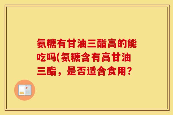 氨糖有甘油三酯高的能吃吗(氨糖含有高甘油三酯,是否适合食用? 氨糖有甘油三酯高的能吃吗(氨糖含有高甘油三酯,是否适合食用?