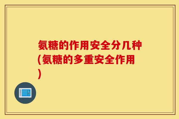 氨糖的作用安全分几种(氨糖的多重安全作用)