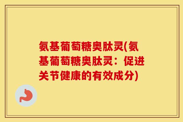 氨基葡萄糖奥肽灵(氨基葡萄糖奥肽灵:促进关节健康的有效成分) 氨基葡萄糖奥肽灵(氨基葡萄糖奥肽灵:促进关节健康的有效成分)