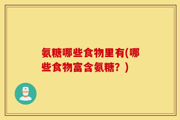 氨糖哪些食物里有(哪些食物富含氨糖?) 氨糖哪些食物里有(哪些食物富含氨糖?)