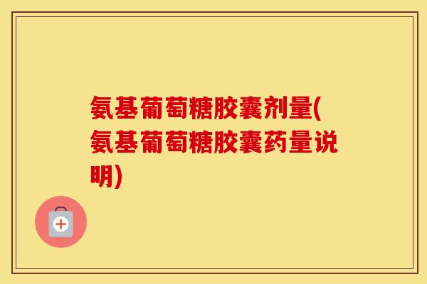 氨基葡萄糖胶囊剂量(氨基葡萄糖胶囊药量说明) 氨基葡萄糖胶囊剂量(氨基葡萄糖胶囊药量说明)