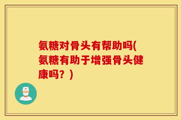 氨糖对骨头有帮助吗(氨糖有助于增强骨头健康吗？)