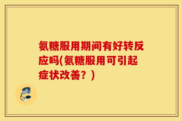 氨糖服用期间有好转反应吗(氨糖服用可引起症状改善?) 氨糖服用期间有好转反应吗(氨糖服用可引起症状改善?)