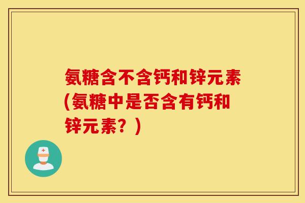氨糖含不含钙和锌元素(氨糖中是否含有钙和锌元素？)