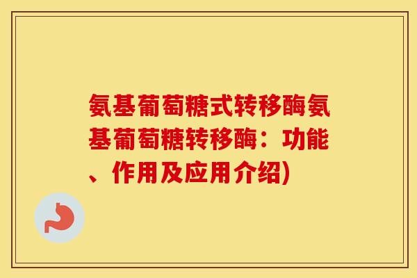 氨基葡萄糖式转移酶氨基葡萄糖转移酶:功能、作用及应用介绍) 氨基葡萄糖式转移酶氨基葡萄糖转移酶:功能、作用及应用介绍)