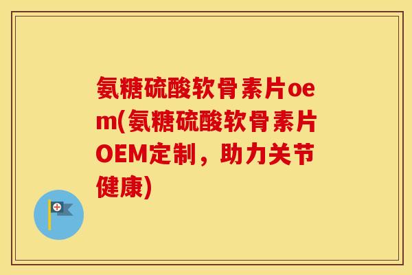 氨糖硫酸软骨素片oem(氨糖硫酸软骨素片OEM定制,助力关节健康) 氨糖硫酸软骨素片oem(氨糖硫酸软骨素片OEM定制,助力关节健康)