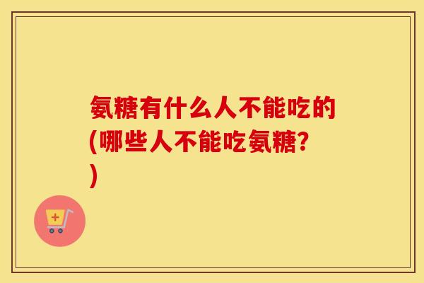 氨糖有什么人不能吃的(哪些人不能吃氨糖？)